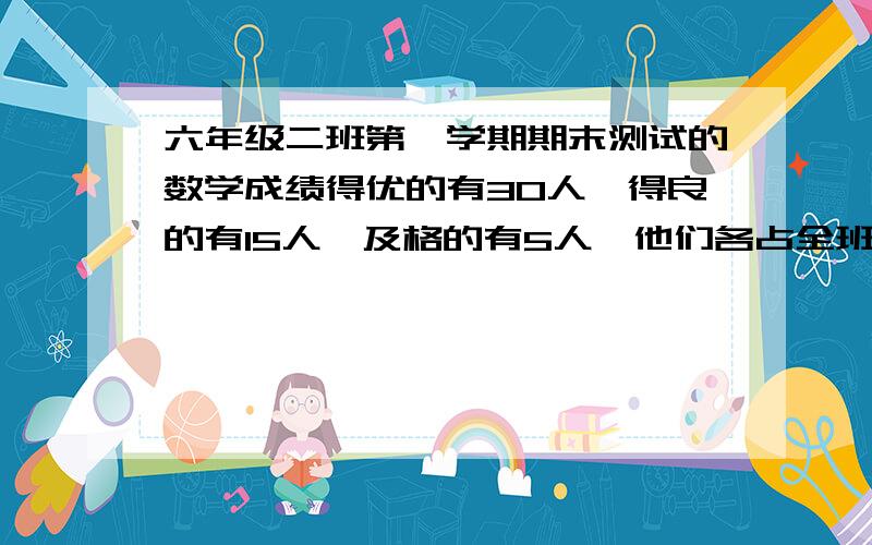 六年级二班第一学期期末测试的数学成绩得优的有30人,得良的有15人,及格的有5人,他们各占全班的几分之几利用下面图形,制作扇形统计图.    分10份