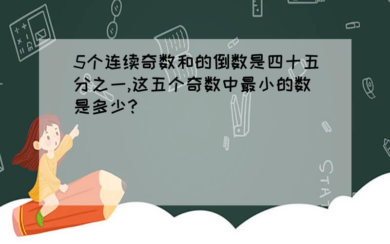 5个连续奇数和的倒数是四十五分之一,这五个奇数中最小的数是多少?