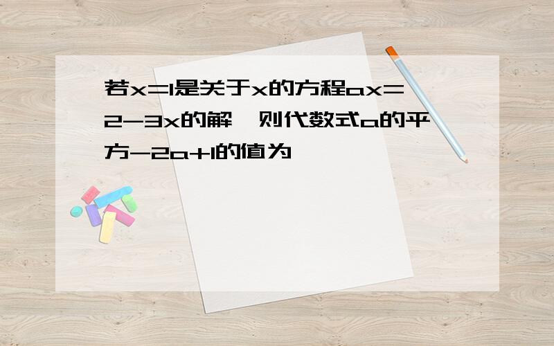 若x=1是关于x的方程ax=2-3x的解,则代数式a的平方-2a+1的值为