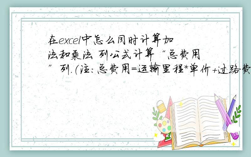 在excel中怎么同时计算加法和乘法 列公式计算“总费用”列.（注：总费用=运输里程*单价+过路费）