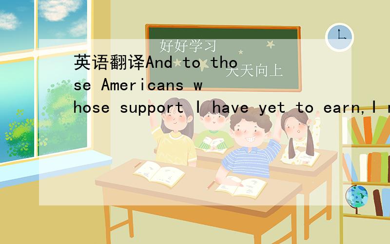 英语翻译And to those Americans whose support I have yet to earn,I may not have won your vote tonight.它的翻译是“对于那些现在并不支持我的美国人,我想说,或许我没有赢得你们的选票”,但是为什么I have yet to ea