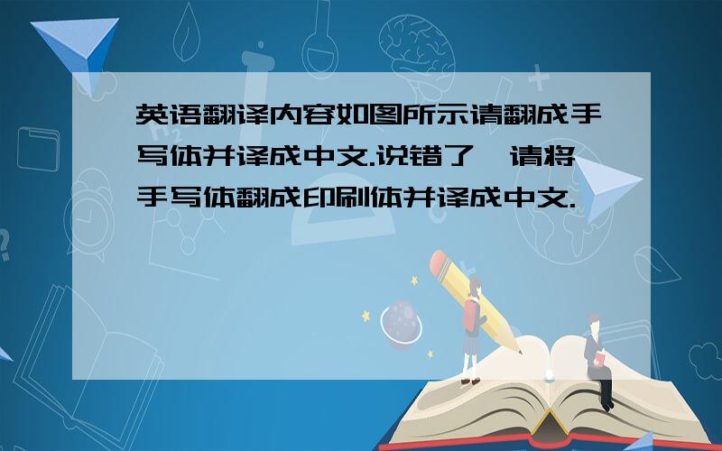 英语翻译内容如图所示请翻成手写体并译成中文.说错了,请将手写体翻成印刷体并译成中文.