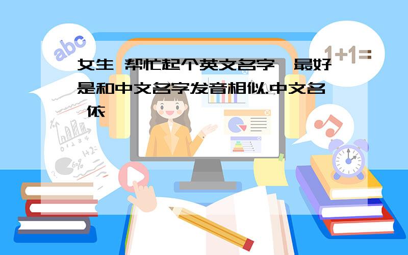 女生 帮忙起个英文名字,最好是和中文名字发音相似.中文名 依