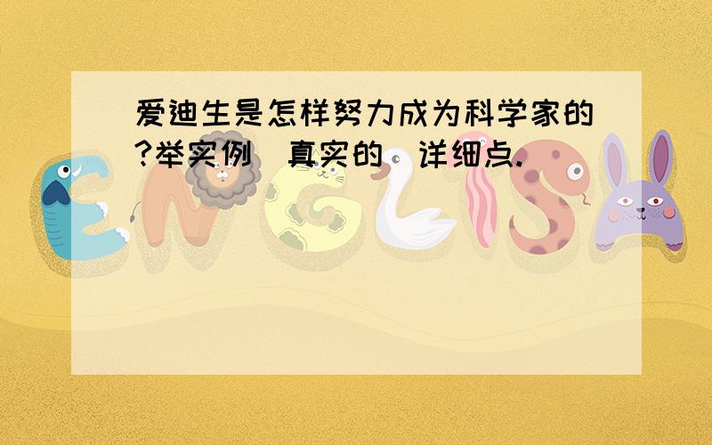 爱迪生是怎样努力成为科学家的?举实例[真实的]详细点.