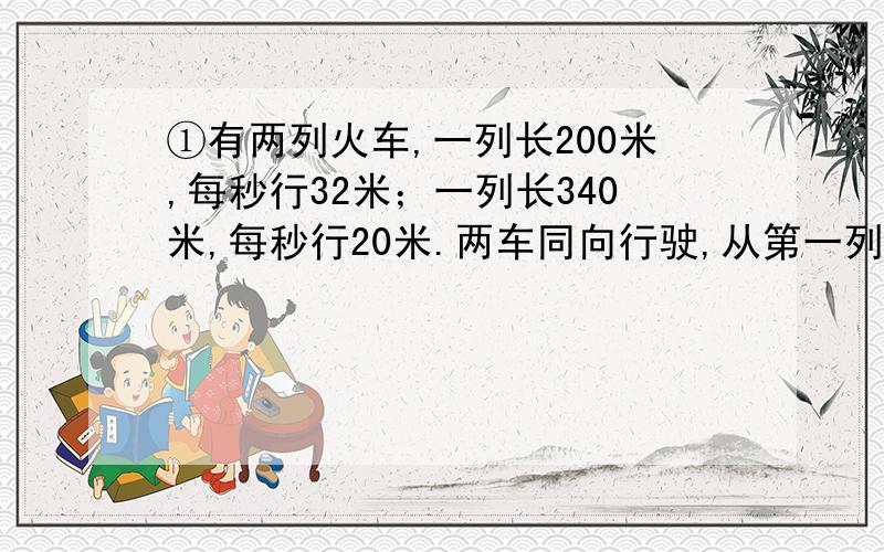 ①有两列火车,一列长200米,每秒行32米；一列长340米,每秒行20米.两车同向行驶,从第一列车的车头追及第二列车的车尾,到第一列车的车尾超过第二列车的车头,共需几秒?②从甲地到乙地是上坡