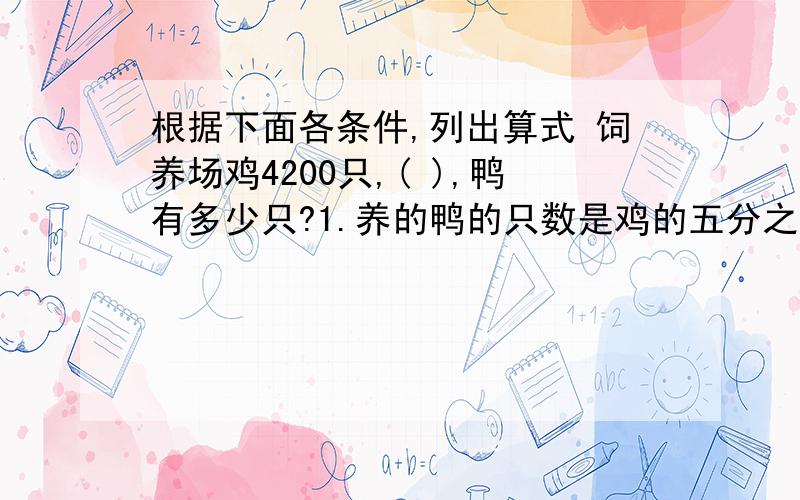 根据下面各条件,列出算式 饲养场鸡4200只,( ),鸭有多少只?1.养的鸭的只数是鸡的五分之二2.是鸭的五分之二3.养的鸭比鸡多40%4.鸡比鸭多40%5.鸭比鸡少30%6.鸡比鸭少30%求算式和答案%>_