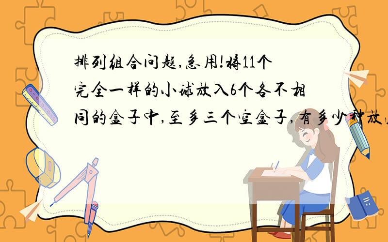 排列组合问题,急用!将11个完全一样的小球放入6个各不相同的盒子中,至多三个空盒子,有多少种放法?