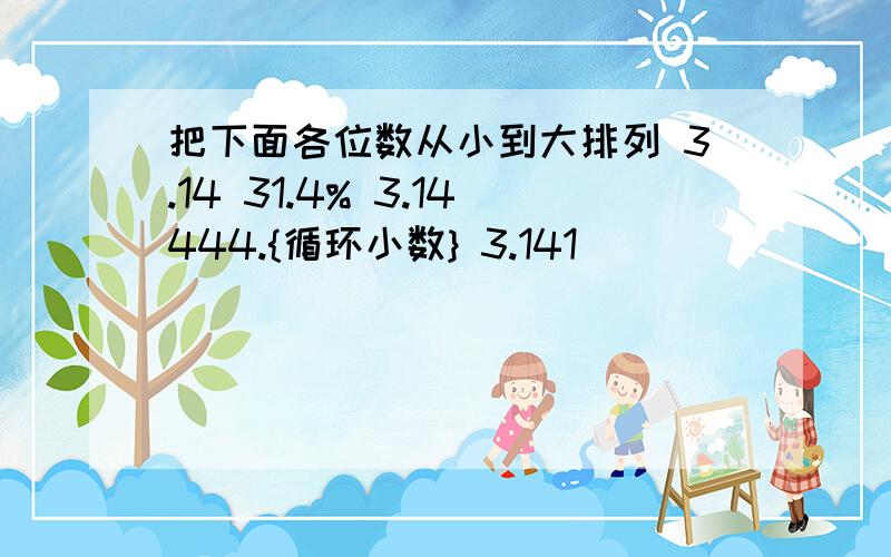 把下面各位数从小到大排列 3.14 31.4% 3.14444.{循环小数} 3.141