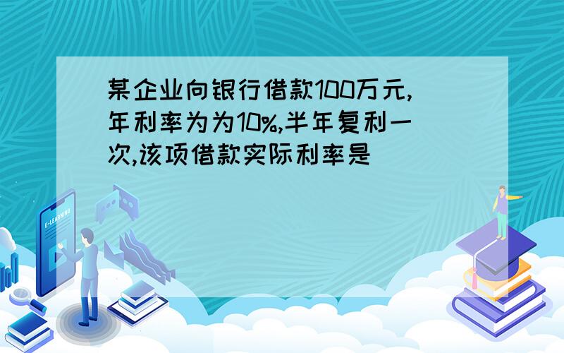 某企业向银行借款100万元,年利率为为10%,半年复利一次,该项借款实际利率是