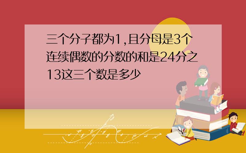 三个分子都为1,且分母是3个连续偶数的分数的和是24分之13这三个数是多少