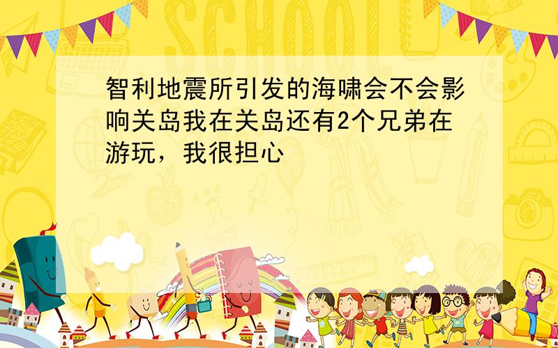 智利地震所引发的海啸会不会影响关岛我在关岛还有2个兄弟在游玩，我很担心