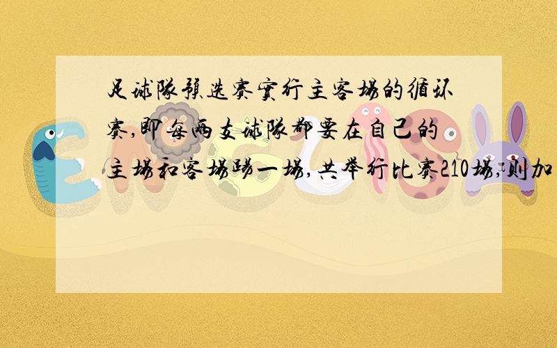 足球队预选赛实行主客场的循环赛,即每两支球队都要在自己的主场和客场踢一场,共举行比赛210场,则加比赛的球队共有几支?