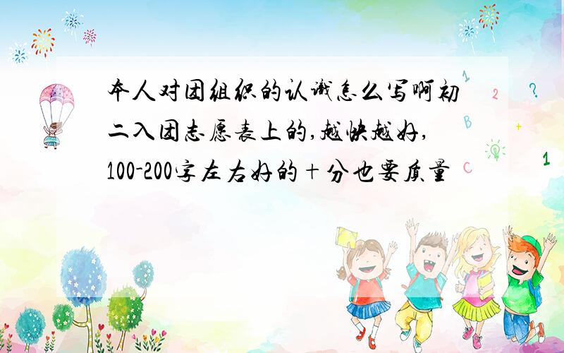 本人对团组织的认识怎么写啊初二入团志愿表上的,越快越好,100-200字左右好的+分也要质量