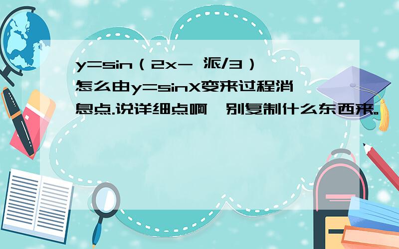 y=sin（2x- 派/3）怎么由y=sinX变来过程消息点.说详细点啊、别复制什么东西来。