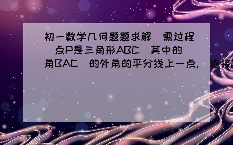 初一数学几何题题求解(需过程)点P是三角形ABC(其中的角BAC)的外角的平分线上一点,(连接PB、PC后是这题的图)你能比较PB+PC和AB+AC的大小关系吗?为什么?可是三角形ABC还不知道是直角、钝角还是