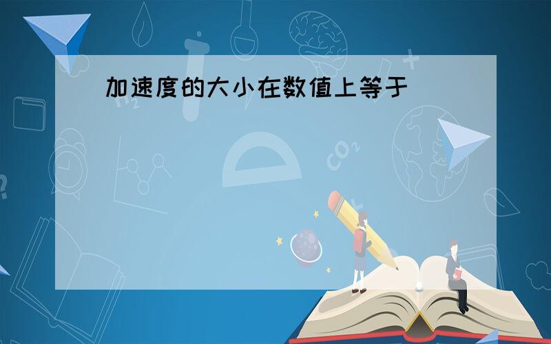 加速度的大小在数值上等于________