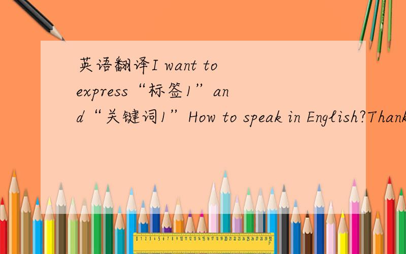 英语翻译I want to express“标签1”and“关键词1”How to speak in English?Thanks.