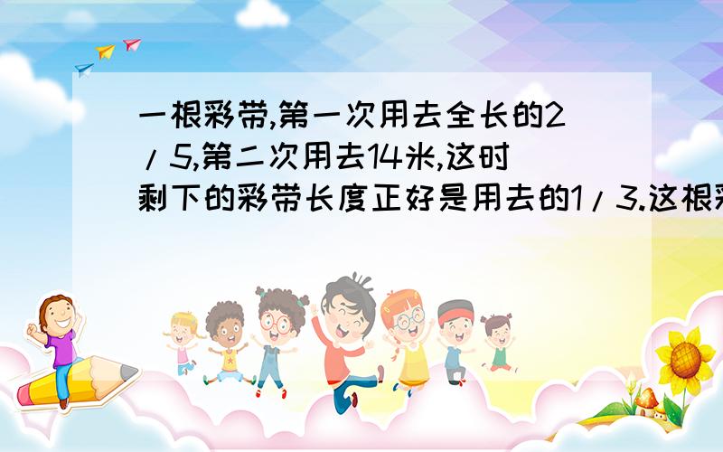 一根彩带,第一次用去全长的2/5,第二次用去14米,这时剩下的彩带长度正好是用去的1/3.这根彩带多少米?