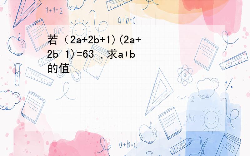 若（2a+2b+1)(2a+2b-1)=63 ,求a+b的值