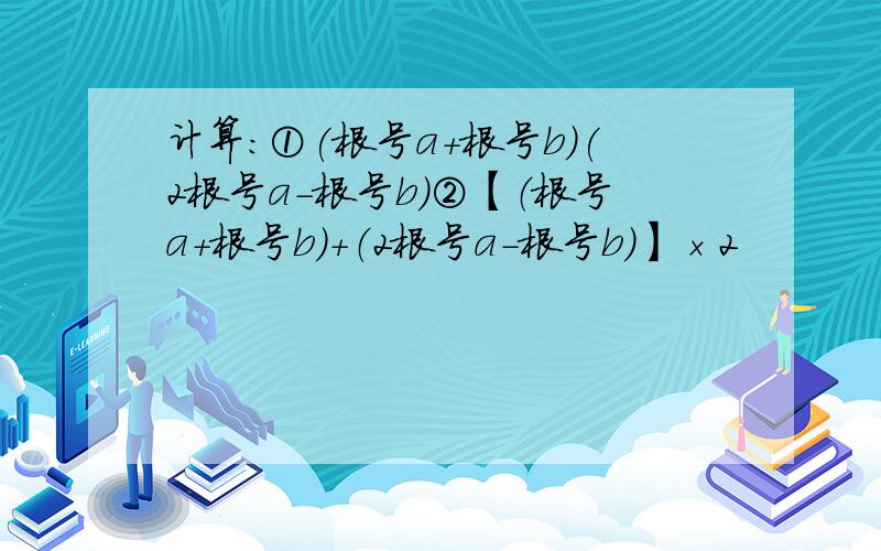 计算：①(根号a+根号b)(2根号a-根号b)②【（根号a+根号b）+（2根号a-根号b）】×2