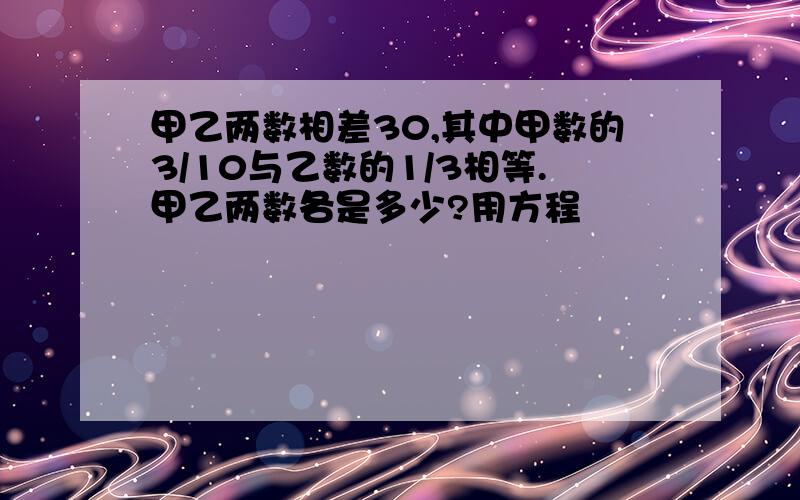 甲乙两数相差30,其中甲数的3/10与乙数的1/3相等.甲乙两数各是多少?用方程