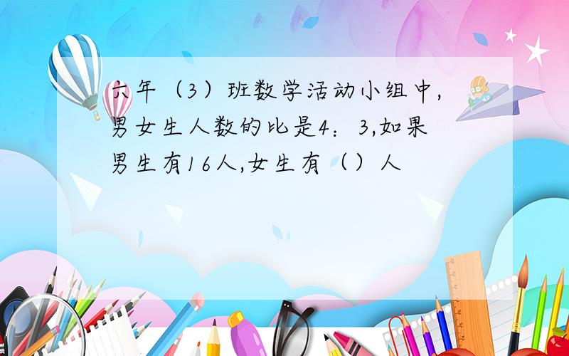 六年（3）班数学活动小组中,男女生人数的比是4：3,如果男生有16人,女生有（）人