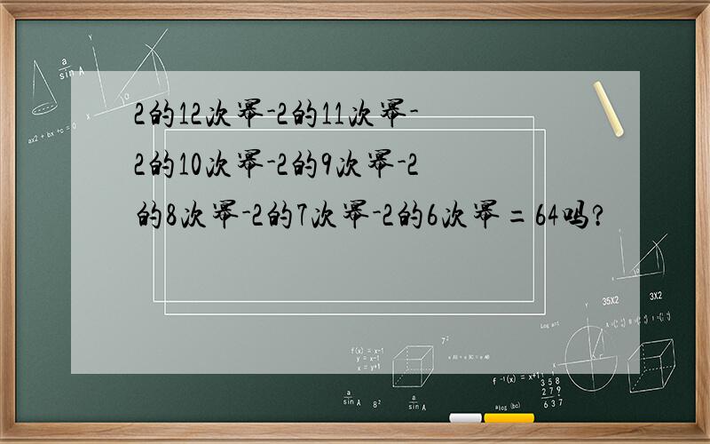 2的12次幂-2的11次幂-2的10次幂-2的9次幂-2的8次幂-2的7次幂-2的6次幂=64吗?