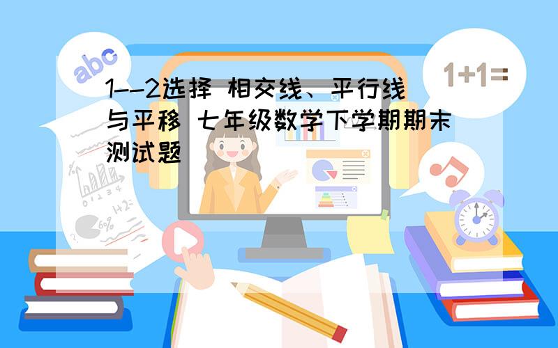 1--2选择 相交线、平行线与平移 七年级数学下学期期末测试题