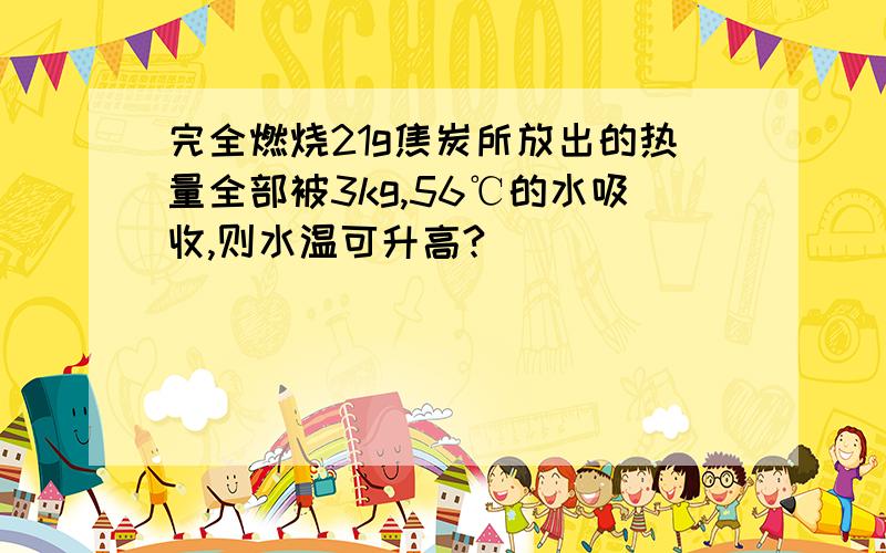 完全燃烧21g焦炭所放出的热量全部被3kg,56℃的水吸收,则水温可升高?