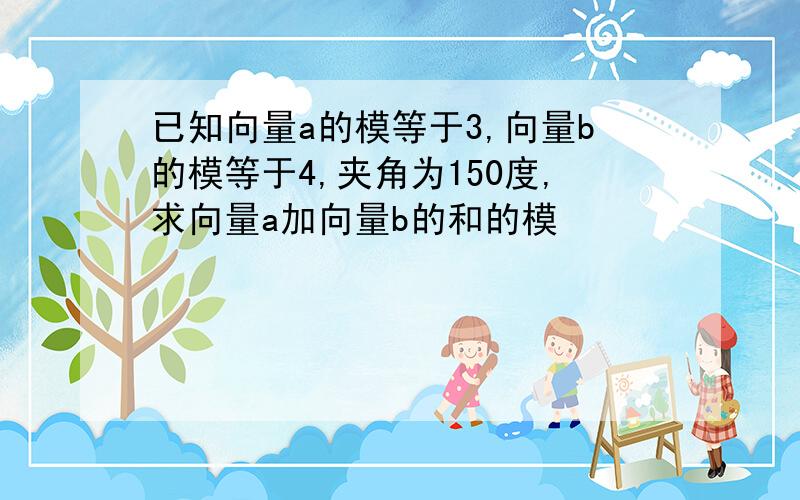 已知向量a的模等于3,向量b的模等于4,夹角为150度,求向量a加向量b的和的模