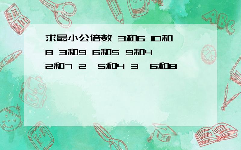 求最小公倍数 3和6 10和8 3和9 6和5 9和4 2和7 2,5和4 3,6和8