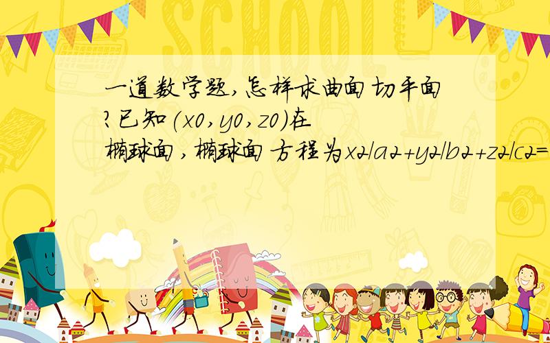 一道数学题,怎样求曲面切平面?已知(x0,y0,z0)在椭球面,椭球面方程为x2/a2+y2/b2+z2/c2=1.试求椭球面过该点的切平面方程.（0是下角标,2是平方的意思）