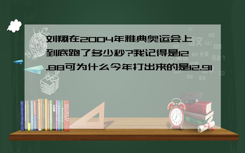 刘翔在2004年雅典奥运会上到底跑了多少秒?我记得是12.88可为什么今年打出来的是12.91