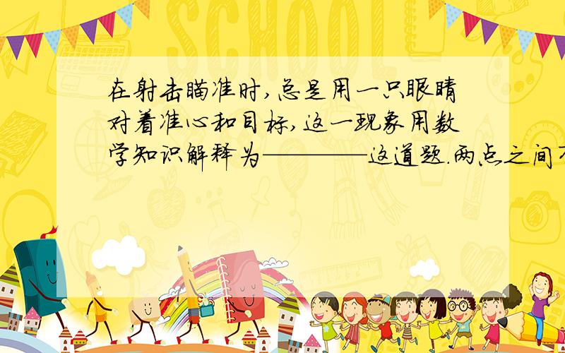 在射击瞄准时,总是用一只眼睛对着准心和目标,这一现象用数学知识解释为————这道题.两点之间有且只有一条直线和两点可以确定一条直线两句话不是一个意思吗?