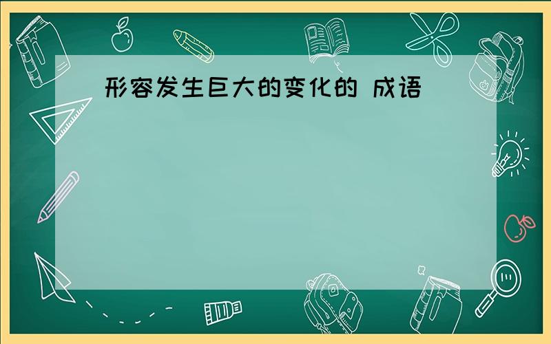 形容发生巨大的变化的 成语