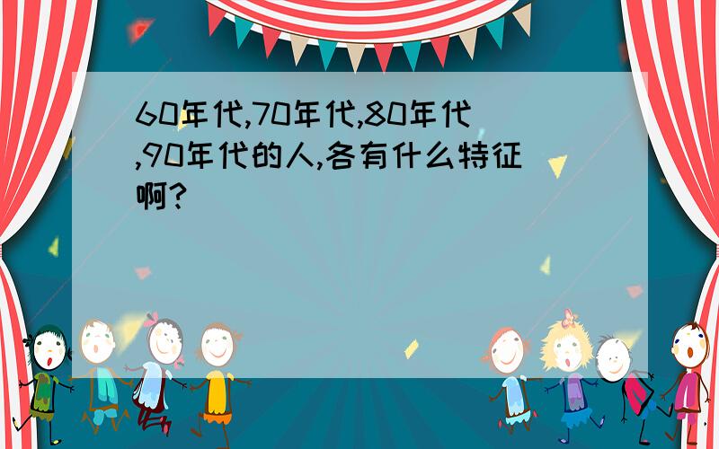 60年代,70年代,80年代,90年代的人,各有什么特征啊?