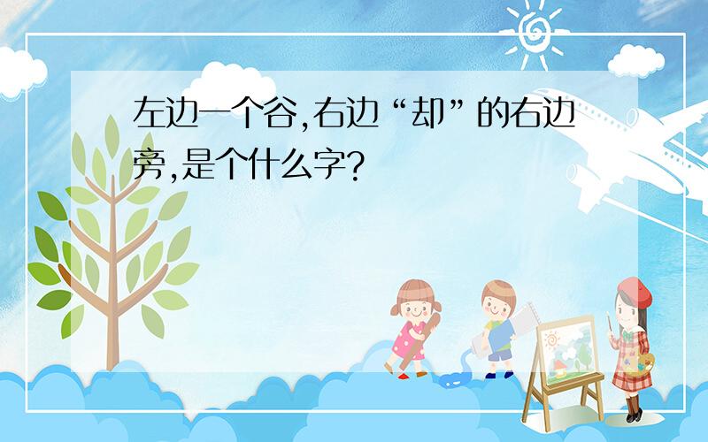 左边一个谷,右边“却”的右边旁,是个什么字?