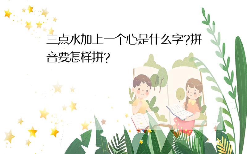 三点水加上一个心是什么字?拼音要怎样拼?