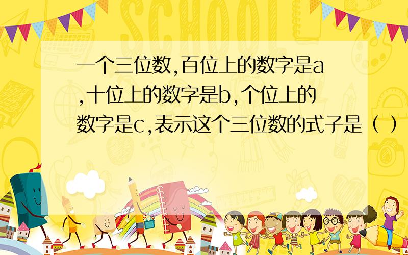 一个三位数,百位上的数字是a,十位上的数字是b,个位上的数字是c,表示这个三位数的式子是（ ）