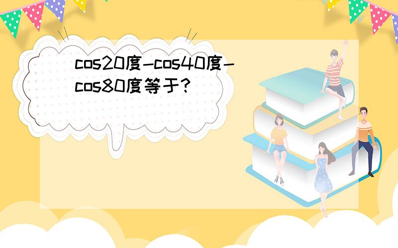 cos20度-cos40度-cos80度等于?