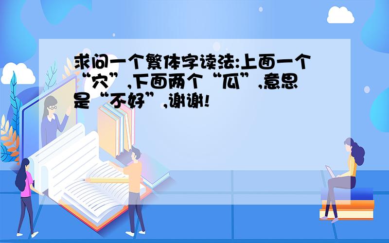 求问一个繁体字读法:上面一个“穴”,下面两个“瓜”,意思是“不好”,谢谢!