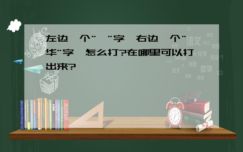 左边一个“韦”字,右边一个“华”字,怎么打?在哪里可以打出来?