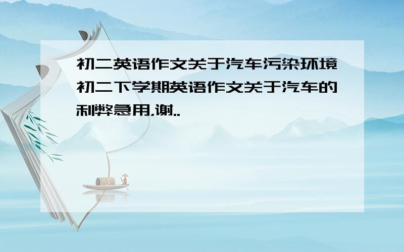 初二英语作文关于汽车污染环境初二下学期英语作文关于汽车的利弊急用，谢..