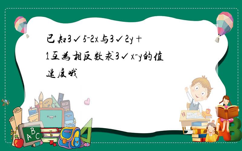 已知3√5-2x与3√2y+1互为相反数求3√x-y的值速度哦