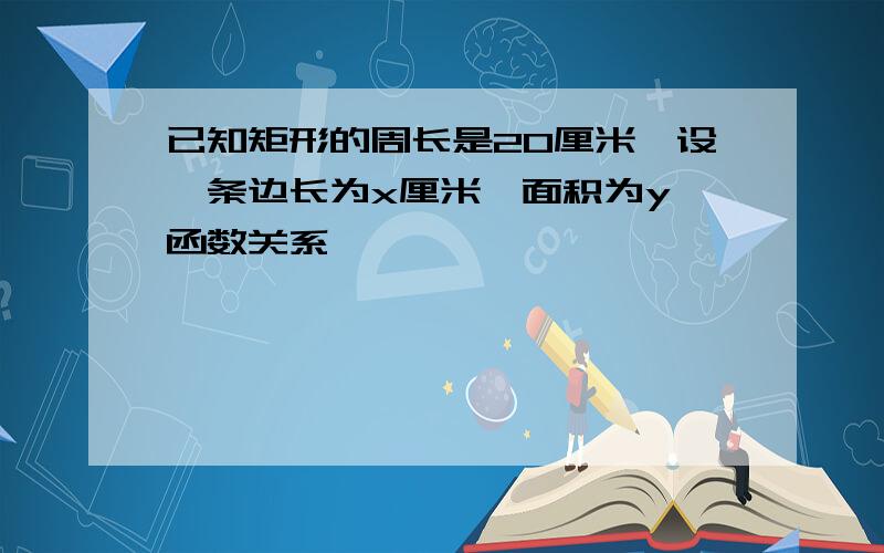 已知矩形的周长是20厘米,设一条边长为x厘米,面积为y,函数关系