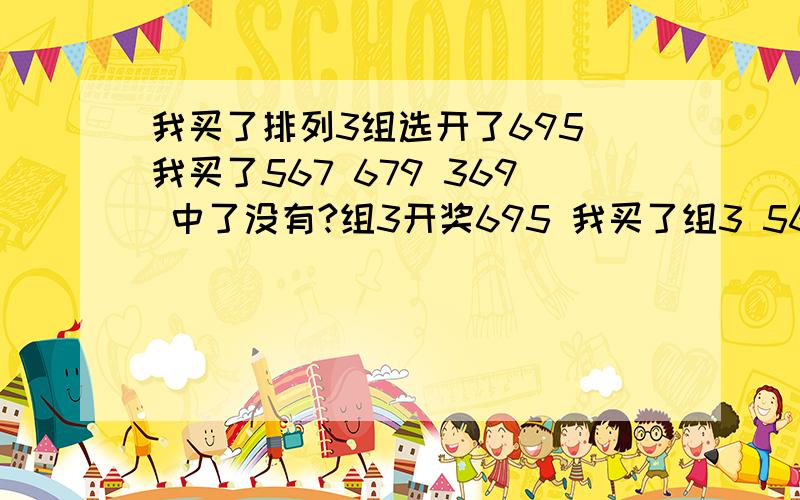 我买了排列3组选开了695 我买了567 679 369 中了没有?组3开奖695 我买了组3 567 693 697 中了没有?