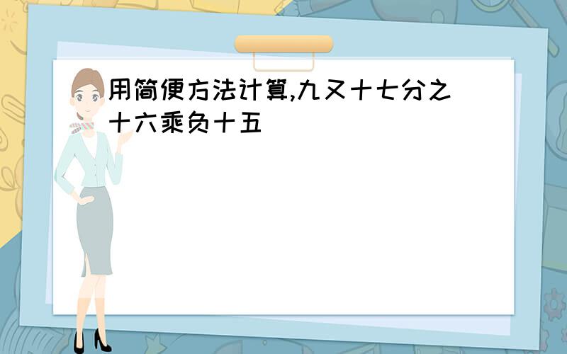 用简便方法计算,九又十七分之十六乘负十五