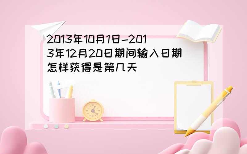 2013年10月1日-2013年12月20日期间输入日期怎样获得是第几天