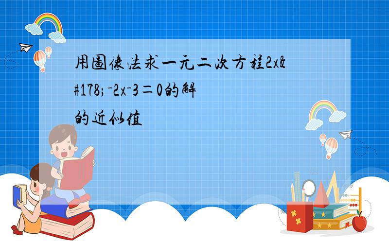 用图像法求一元二次方程2x²－2x－3＝0的解的近似值