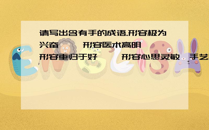 请写出含有手的成语.形容极为兴奋【 】形容医术高明【 】形容重归于好【 】形容心思灵敏,手艺精巧【 】